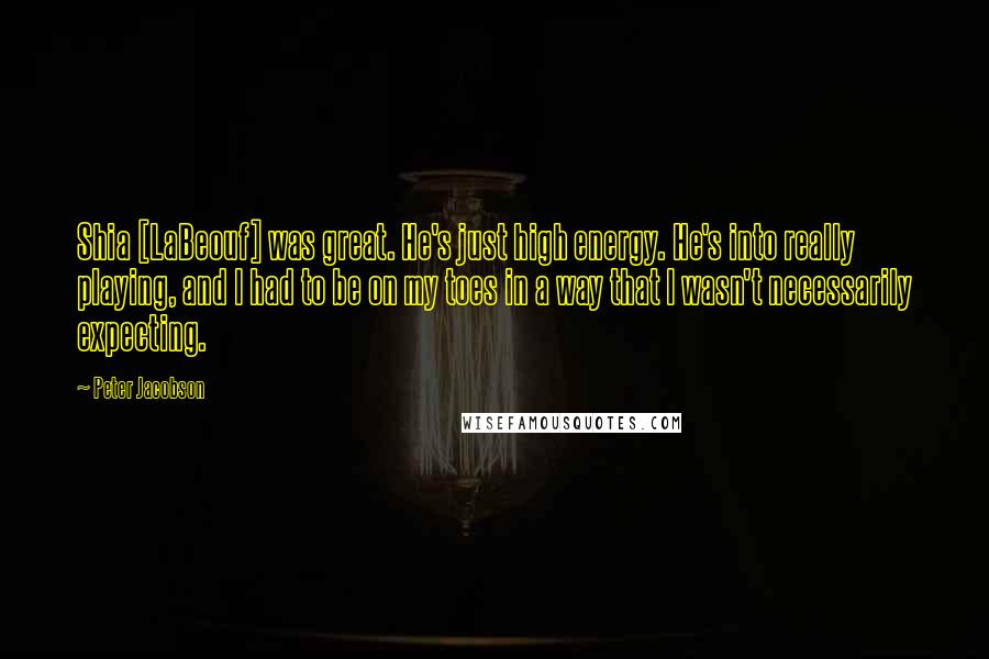 Peter Jacobson Quotes: Shia [LaBeouf] was great. He's just high energy. He's into really playing, and I had to be on my toes in a way that I wasn't necessarily expecting.