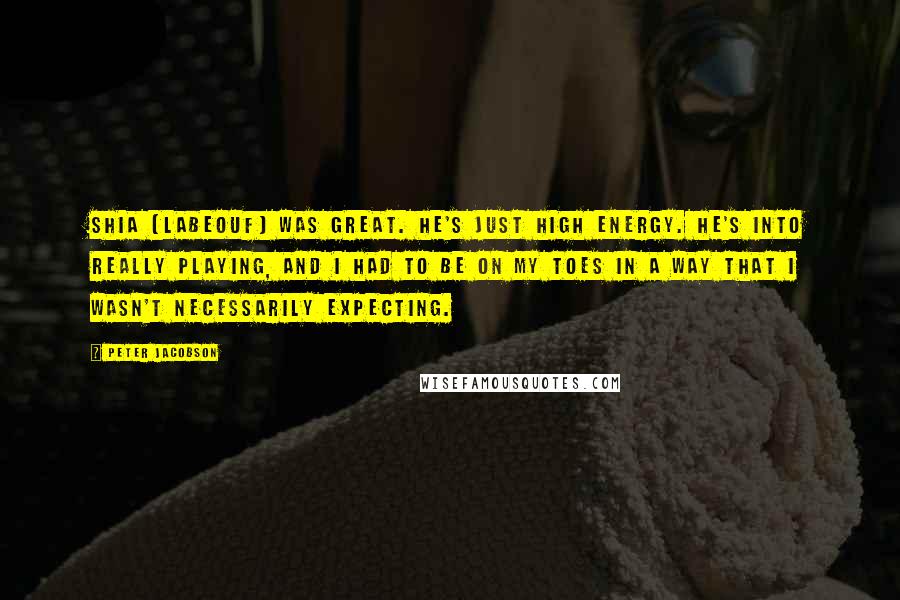 Peter Jacobson Quotes: Shia [LaBeouf] was great. He's just high energy. He's into really playing, and I had to be on my toes in a way that I wasn't necessarily expecting.