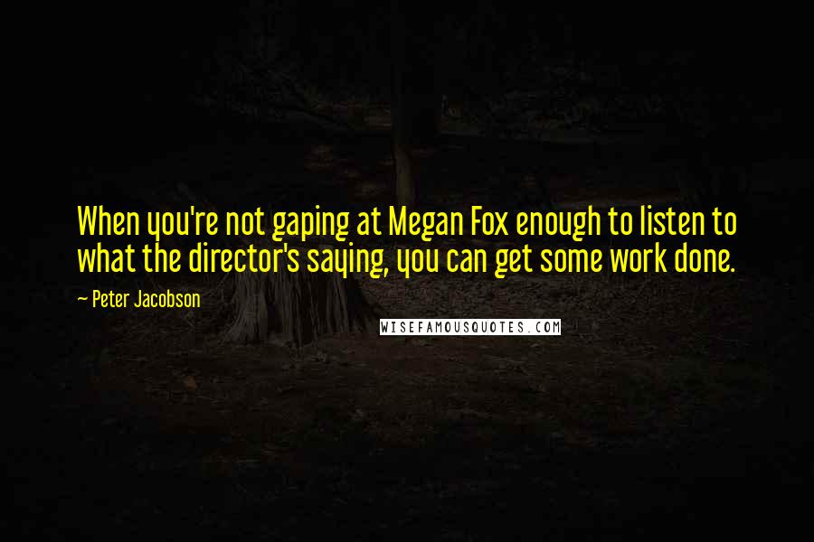 Peter Jacobson Quotes: When you're not gaping at Megan Fox enough to listen to what the director's saying, you can get some work done.