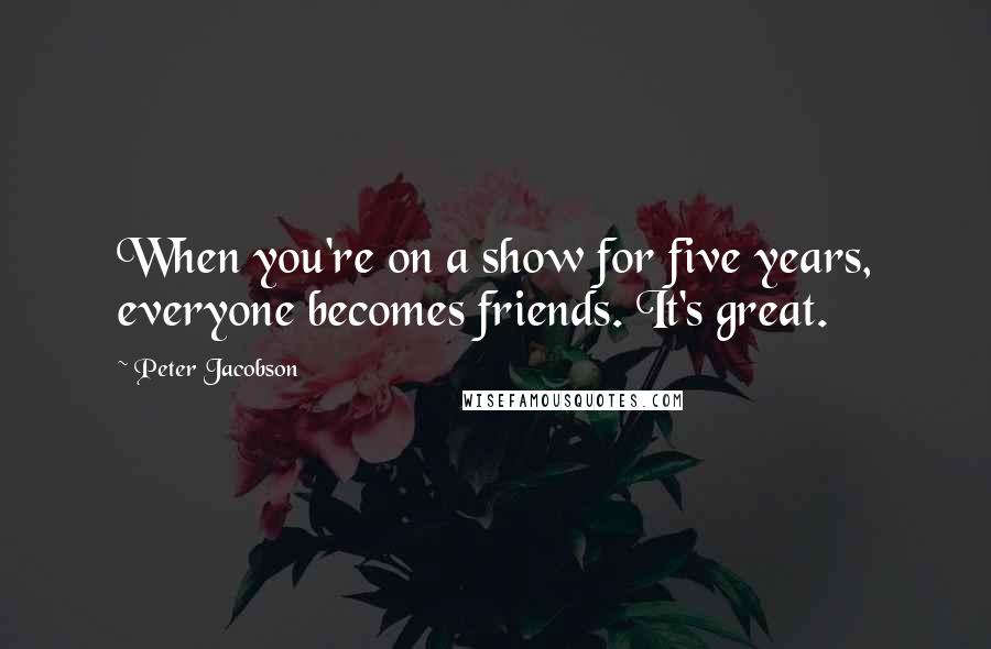 Peter Jacobson Quotes: When you're on a show for five years, everyone becomes friends. It's great.