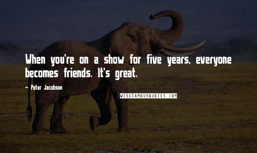 Peter Jacobson Quotes: When you're on a show for five years, everyone becomes friends. It's great.