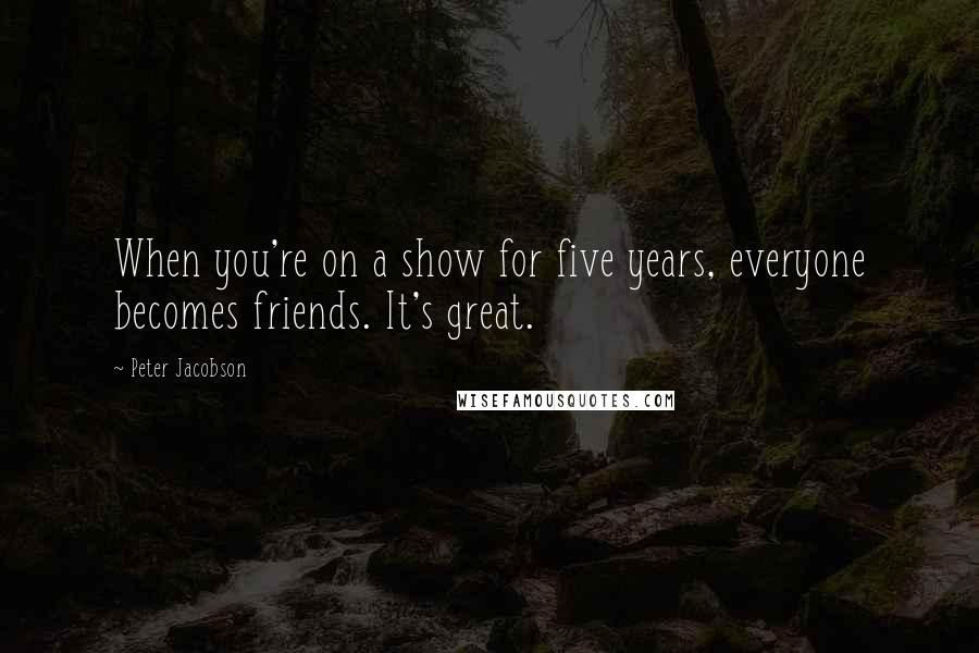 Peter Jacobson Quotes: When you're on a show for five years, everyone becomes friends. It's great.