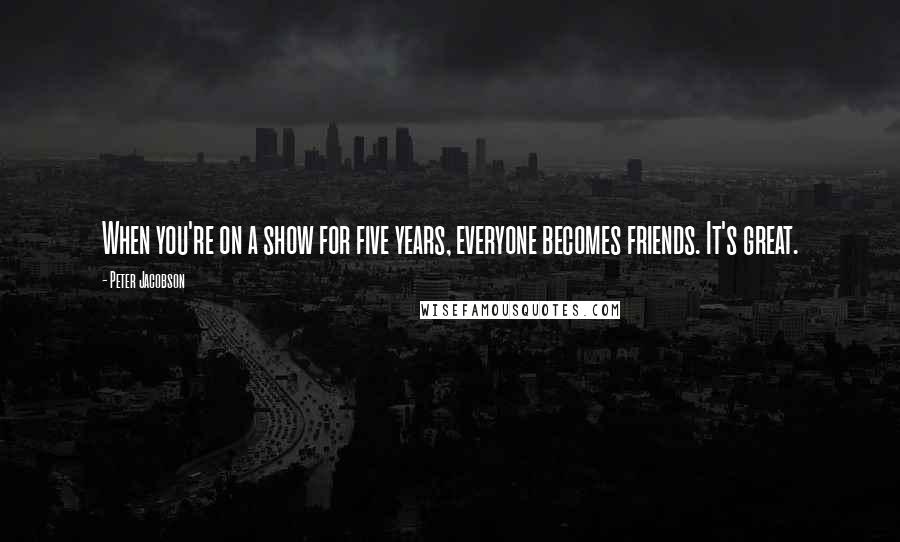 Peter Jacobson Quotes: When you're on a show for five years, everyone becomes friends. It's great.