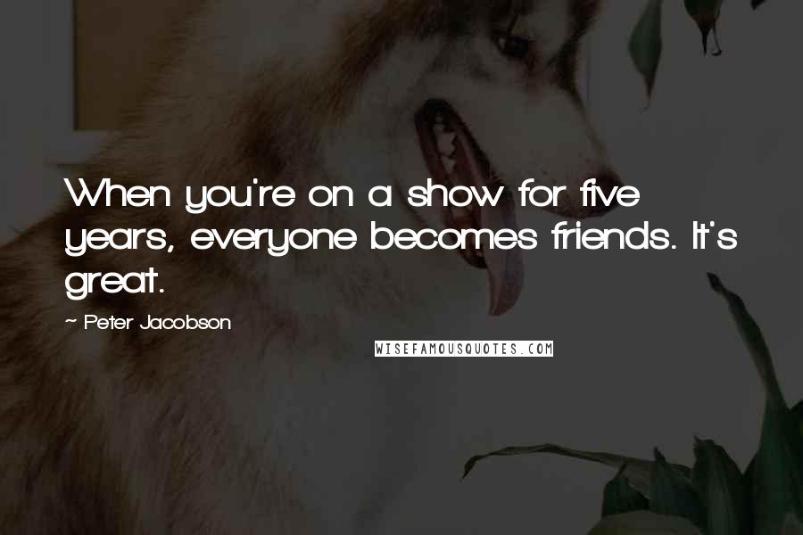 Peter Jacobson Quotes: When you're on a show for five years, everyone becomes friends. It's great.