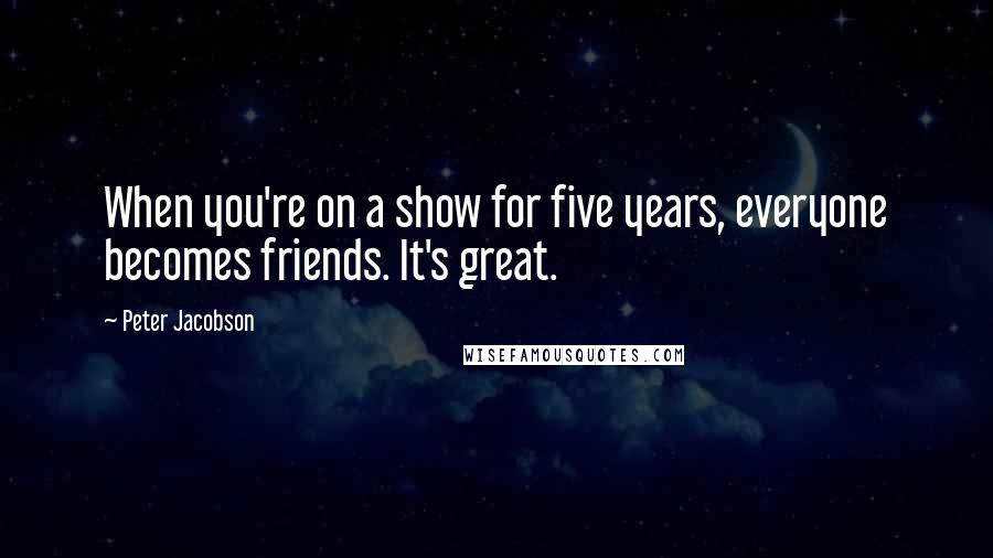 Peter Jacobson Quotes: When you're on a show for five years, everyone becomes friends. It's great.