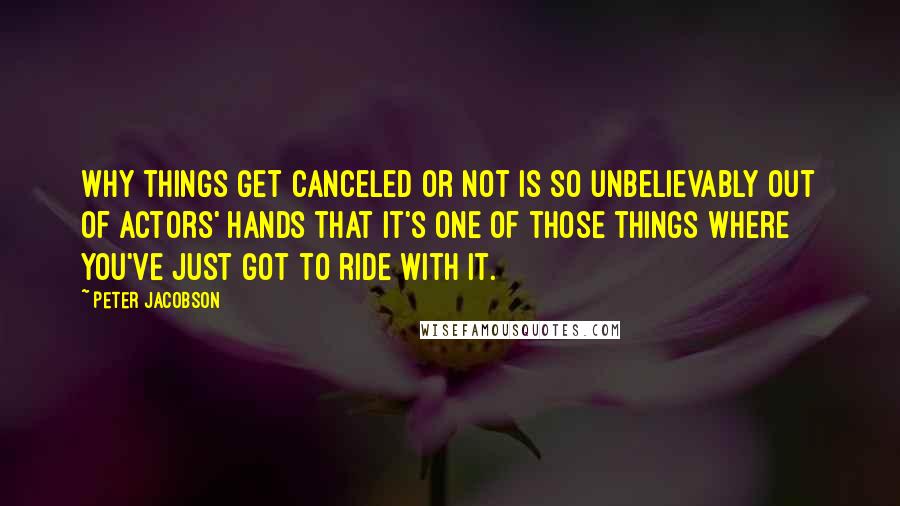 Peter Jacobson Quotes: Why things get canceled or not is so unbelievably out of actors' hands that it's one of those things where you've just got to ride with it.