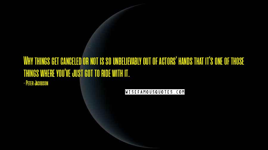 Peter Jacobson Quotes: Why things get canceled or not is so unbelievably out of actors' hands that it's one of those things where you've just got to ride with it.