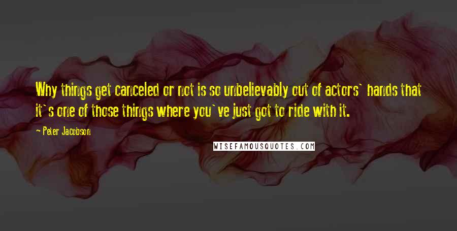 Peter Jacobson Quotes: Why things get canceled or not is so unbelievably out of actors' hands that it's one of those things where you've just got to ride with it.