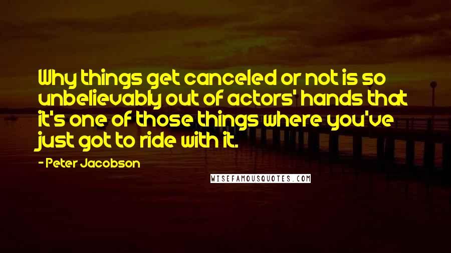 Peter Jacobson Quotes: Why things get canceled or not is so unbelievably out of actors' hands that it's one of those things where you've just got to ride with it.