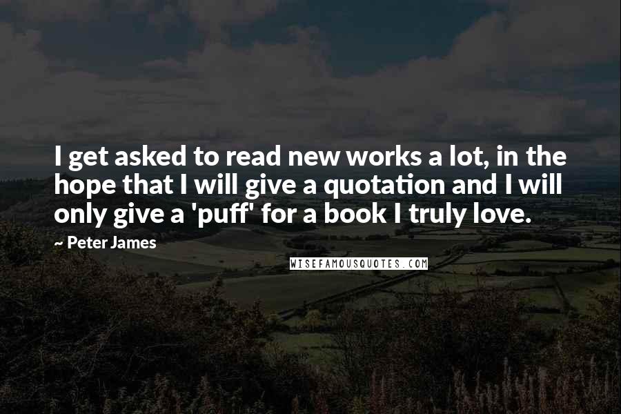 Peter James Quotes: I get asked to read new works a lot, in the hope that I will give a quotation and I will only give a 'puff' for a book I truly love.