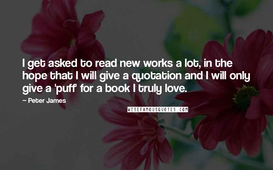 Peter James Quotes: I get asked to read new works a lot, in the hope that I will give a quotation and I will only give a 'puff' for a book I truly love.