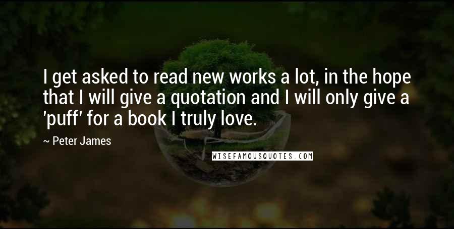 Peter James Quotes: I get asked to read new works a lot, in the hope that I will give a quotation and I will only give a 'puff' for a book I truly love.