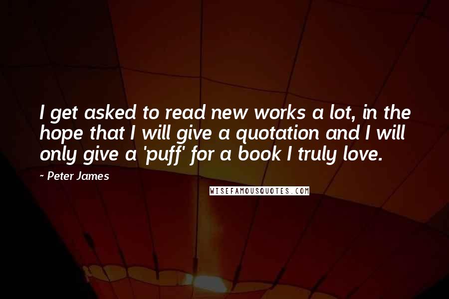 Peter James Quotes: I get asked to read new works a lot, in the hope that I will give a quotation and I will only give a 'puff' for a book I truly love.