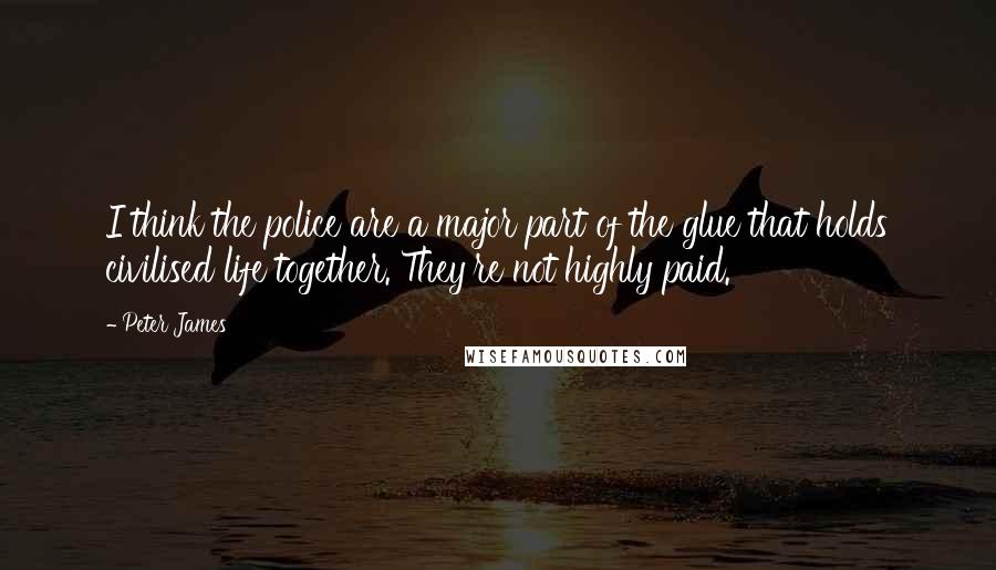 Peter James Quotes: I think the police are a major part of the glue that holds civilised life together. They're not highly paid.