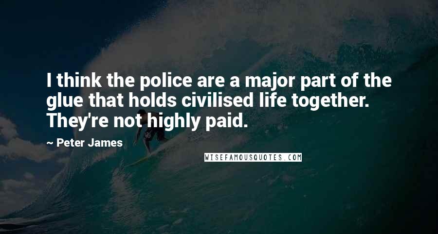 Peter James Quotes: I think the police are a major part of the glue that holds civilised life together. They're not highly paid.