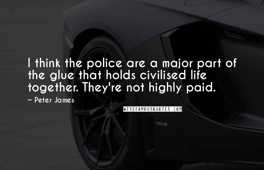 Peter James Quotes: I think the police are a major part of the glue that holds civilised life together. They're not highly paid.