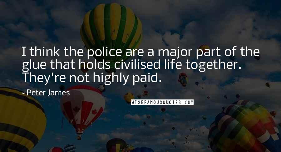 Peter James Quotes: I think the police are a major part of the glue that holds civilised life together. They're not highly paid.