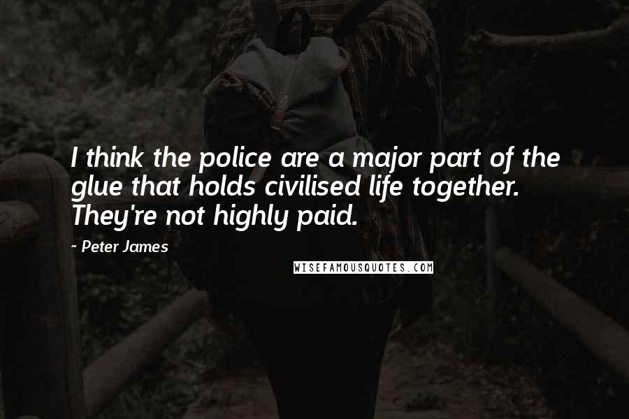 Peter James Quotes: I think the police are a major part of the glue that holds civilised life together. They're not highly paid.