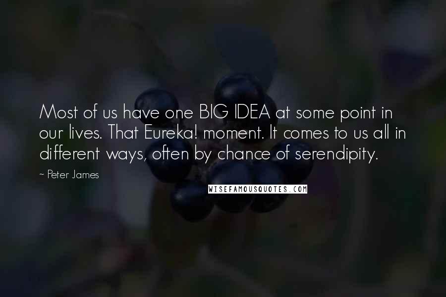Peter James Quotes: Most of us have one BIG IDEA at some point in our lives. That Eureka! moment. It comes to us all in different ways, often by chance of serendipity.