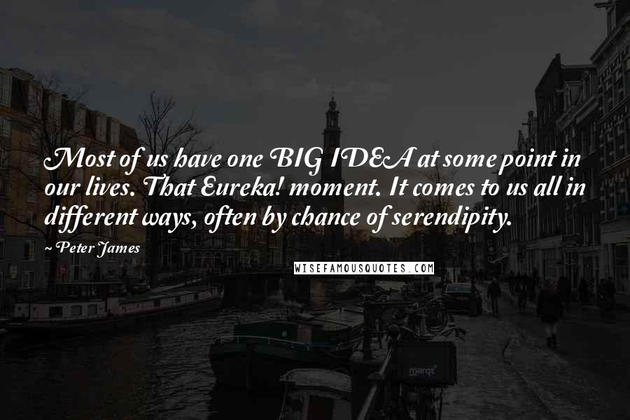 Peter James Quotes: Most of us have one BIG IDEA at some point in our lives. That Eureka! moment. It comes to us all in different ways, often by chance of serendipity.