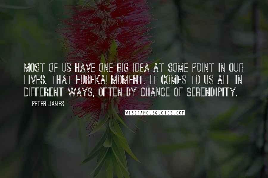 Peter James Quotes: Most of us have one BIG IDEA at some point in our lives. That Eureka! moment. It comes to us all in different ways, often by chance of serendipity.