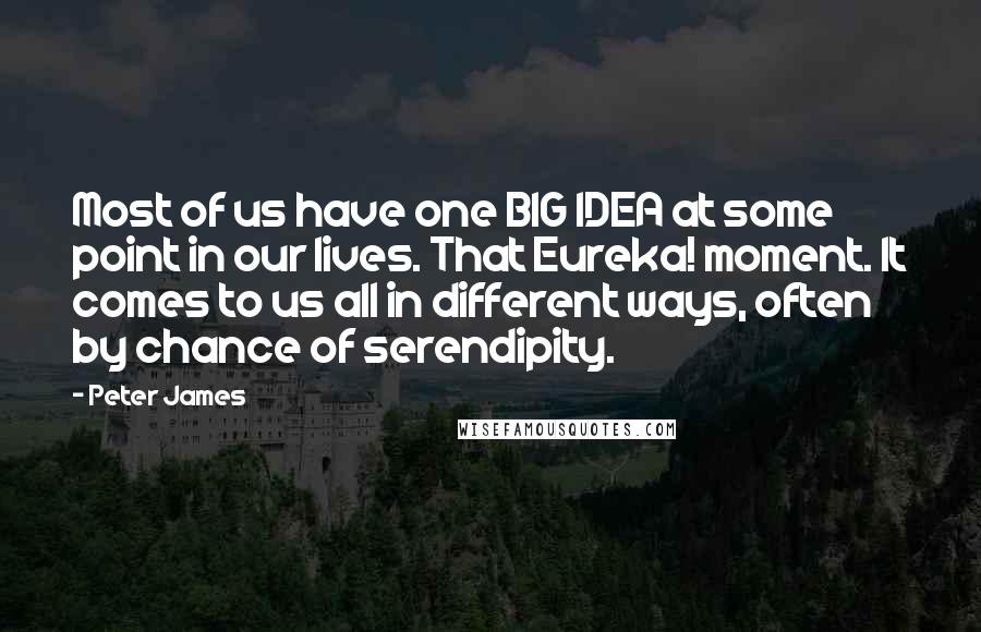 Peter James Quotes: Most of us have one BIG IDEA at some point in our lives. That Eureka! moment. It comes to us all in different ways, often by chance of serendipity.