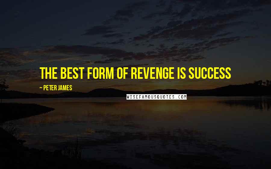 Peter James Quotes: The best form of revenge is success