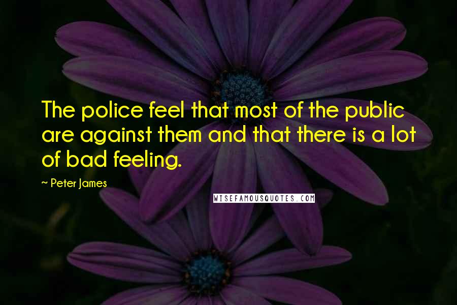 Peter James Quotes: The police feel that most of the public are against them and that there is a lot of bad feeling.