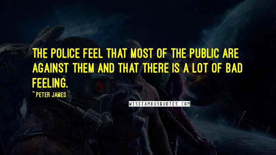 Peter James Quotes: The police feel that most of the public are against them and that there is a lot of bad feeling.