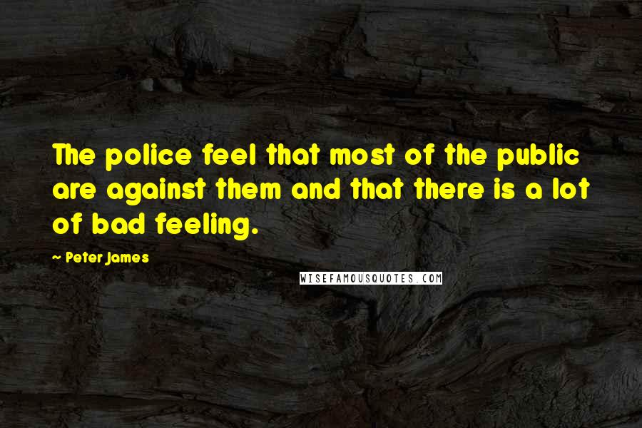 Peter James Quotes: The police feel that most of the public are against them and that there is a lot of bad feeling.