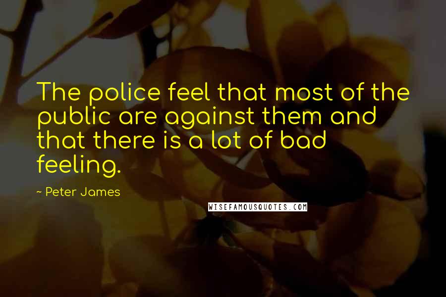 Peter James Quotes: The police feel that most of the public are against them and that there is a lot of bad feeling.