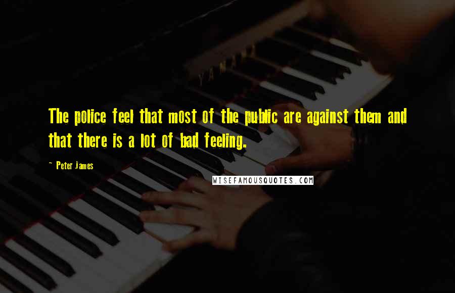 Peter James Quotes: The police feel that most of the public are against them and that there is a lot of bad feeling.