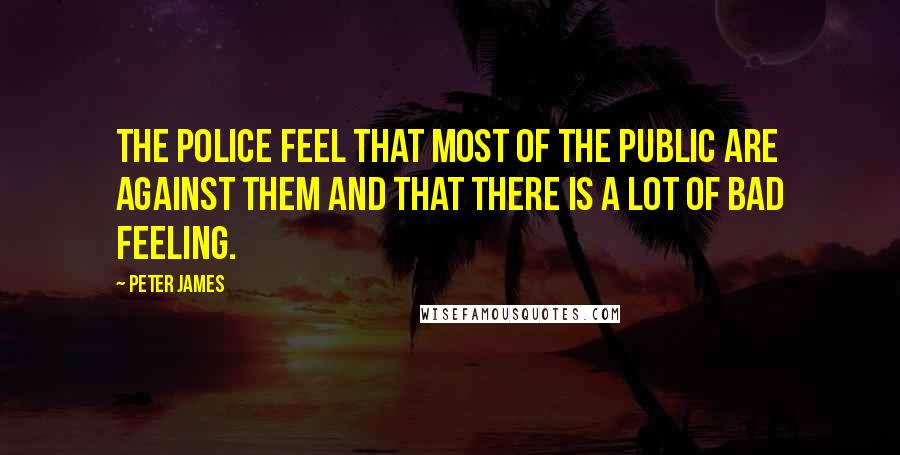 Peter James Quotes: The police feel that most of the public are against them and that there is a lot of bad feeling.