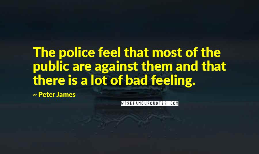 Peter James Quotes: The police feel that most of the public are against them and that there is a lot of bad feeling.