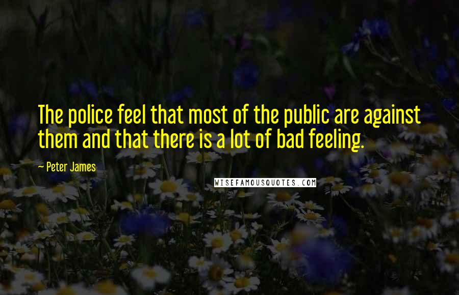 Peter James Quotes: The police feel that most of the public are against them and that there is a lot of bad feeling.