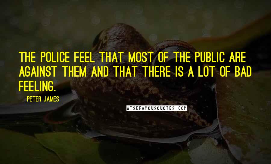 Peter James Quotes: The police feel that most of the public are against them and that there is a lot of bad feeling.