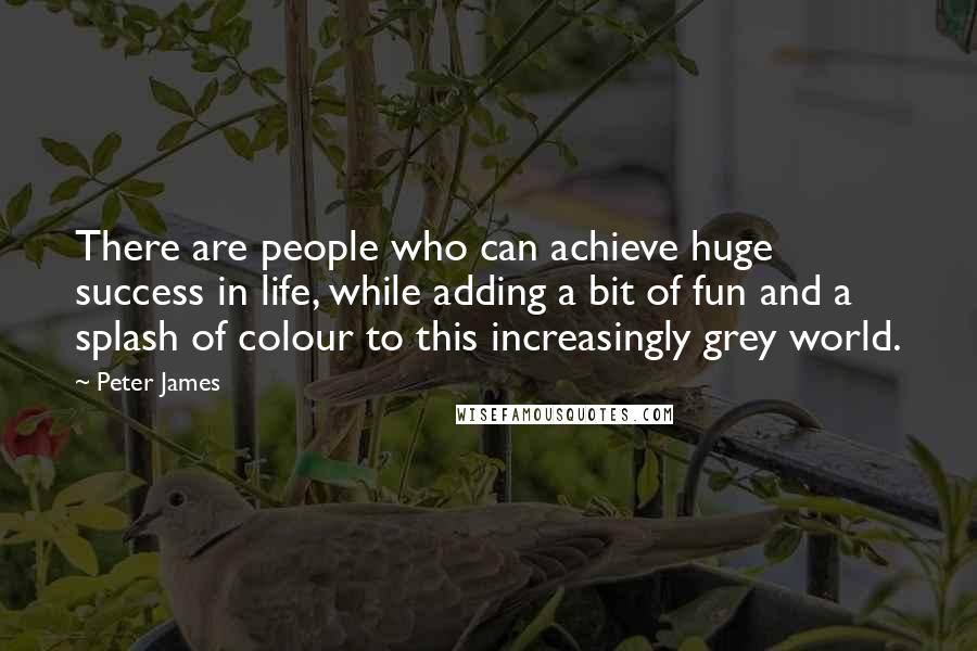 Peter James Quotes: There are people who can achieve huge success in life, while adding a bit of fun and a splash of colour to this increasingly grey world.