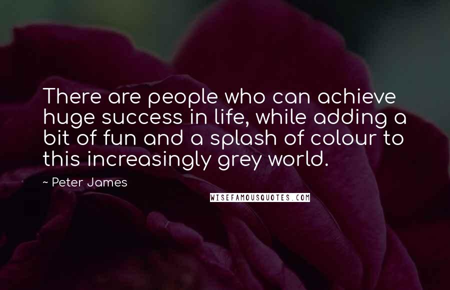 Peter James Quotes: There are people who can achieve huge success in life, while adding a bit of fun and a splash of colour to this increasingly grey world.