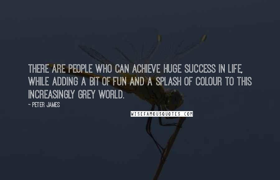 Peter James Quotes: There are people who can achieve huge success in life, while adding a bit of fun and a splash of colour to this increasingly grey world.