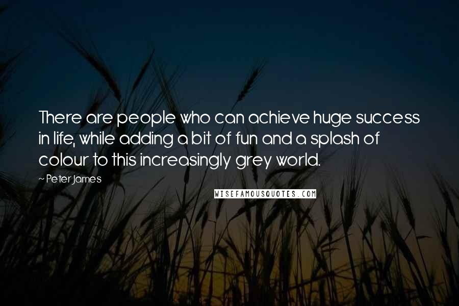 Peter James Quotes: There are people who can achieve huge success in life, while adding a bit of fun and a splash of colour to this increasingly grey world.