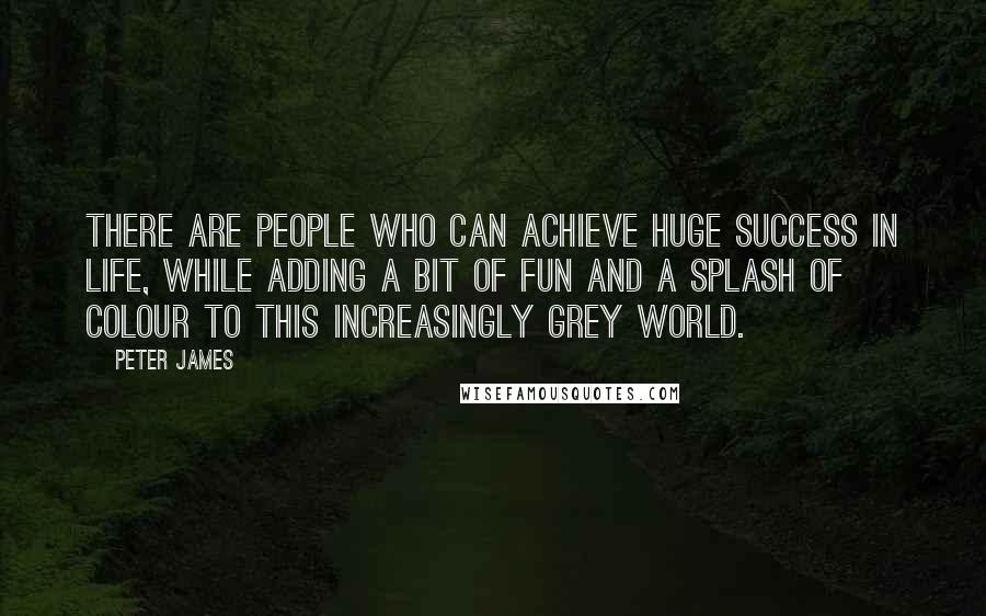 Peter James Quotes: There are people who can achieve huge success in life, while adding a bit of fun and a splash of colour to this increasingly grey world.