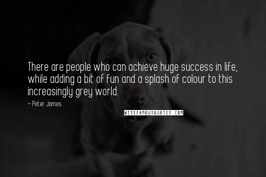 Peter James Quotes: There are people who can achieve huge success in life, while adding a bit of fun and a splash of colour to this increasingly grey world.