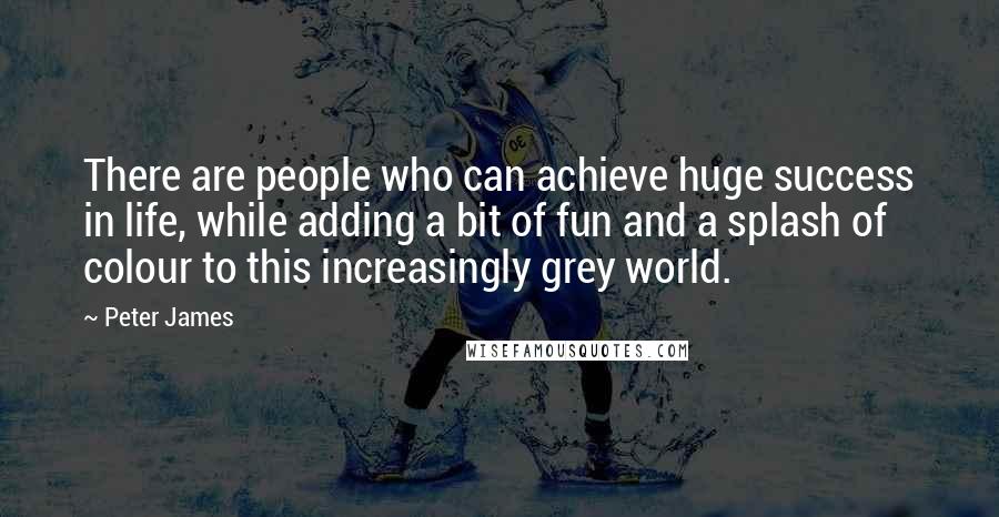 Peter James Quotes: There are people who can achieve huge success in life, while adding a bit of fun and a splash of colour to this increasingly grey world.