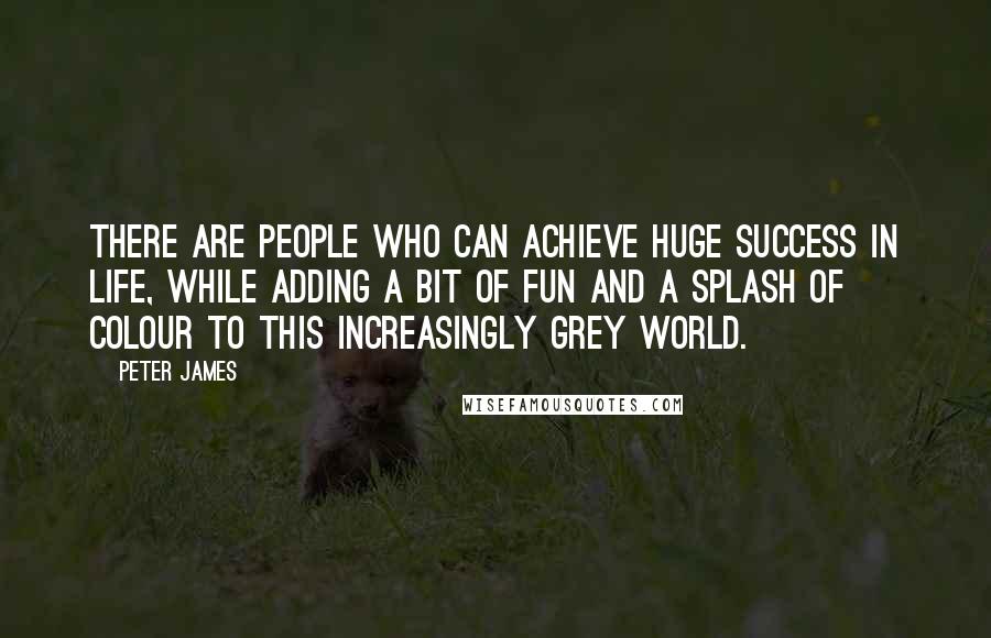 Peter James Quotes: There are people who can achieve huge success in life, while adding a bit of fun and a splash of colour to this increasingly grey world.