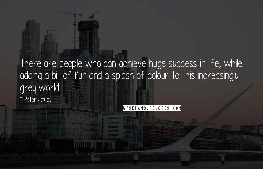 Peter James Quotes: There are people who can achieve huge success in life, while adding a bit of fun and a splash of colour to this increasingly grey world.