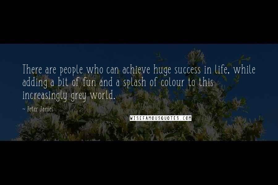 Peter James Quotes: There are people who can achieve huge success in life, while adding a bit of fun and a splash of colour to this increasingly grey world.