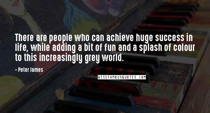 Peter James Quotes: There are people who can achieve huge success in life, while adding a bit of fun and a splash of colour to this increasingly grey world.