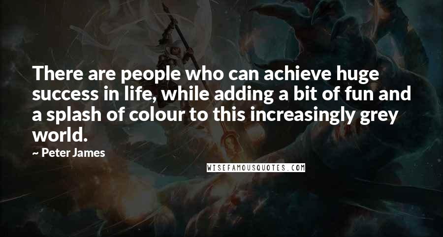 Peter James Quotes: There are people who can achieve huge success in life, while adding a bit of fun and a splash of colour to this increasingly grey world.