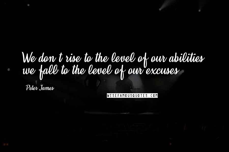Peter James Quotes: We don't rise to the level of our abilities, we fall to the level of our excuses