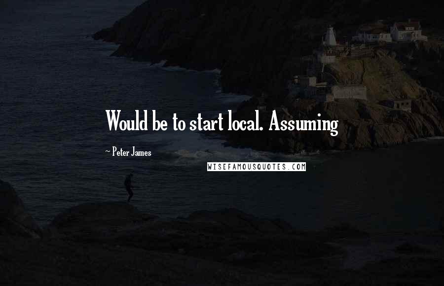 Peter James Quotes: Would be to start local. Assuming